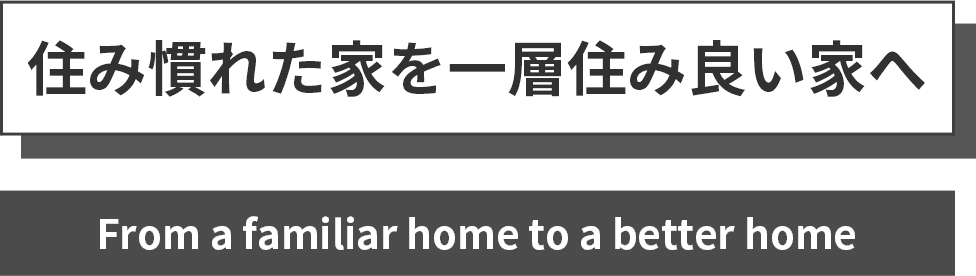 住み慣れた家を一層住み良い家へ From a familiar home to a better home